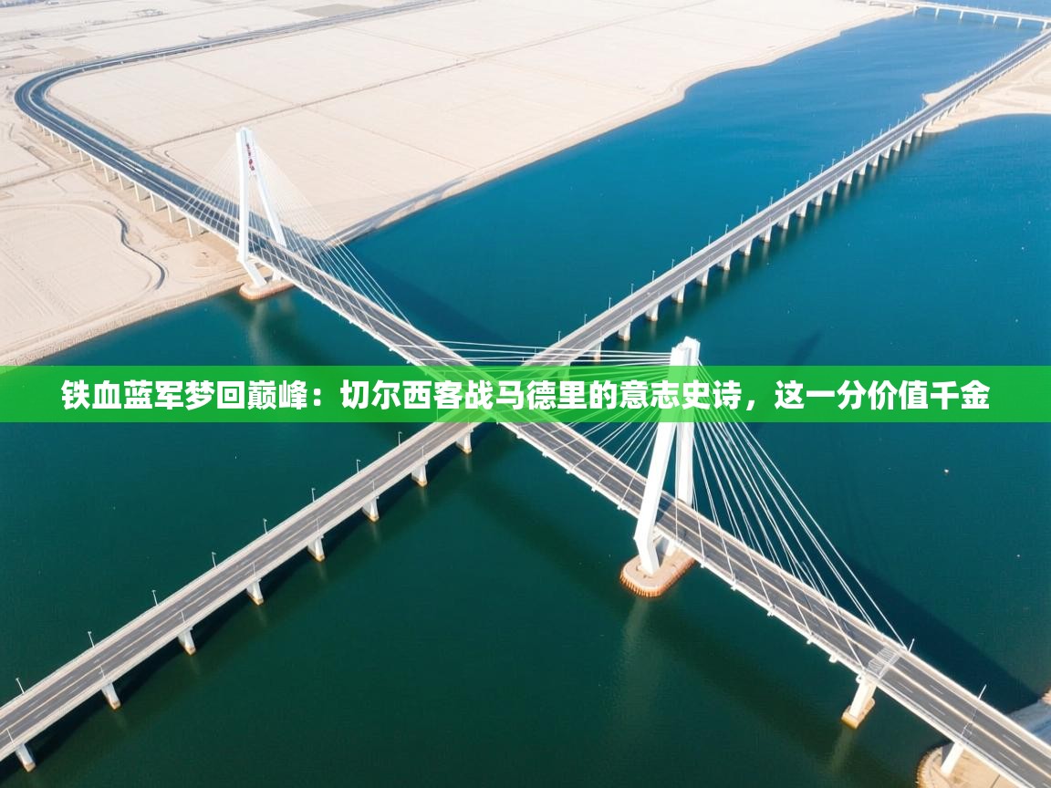 铁血蓝军梦回巅峰:切尔西客战马德里的意志史诗,这一分价值千金 第1张