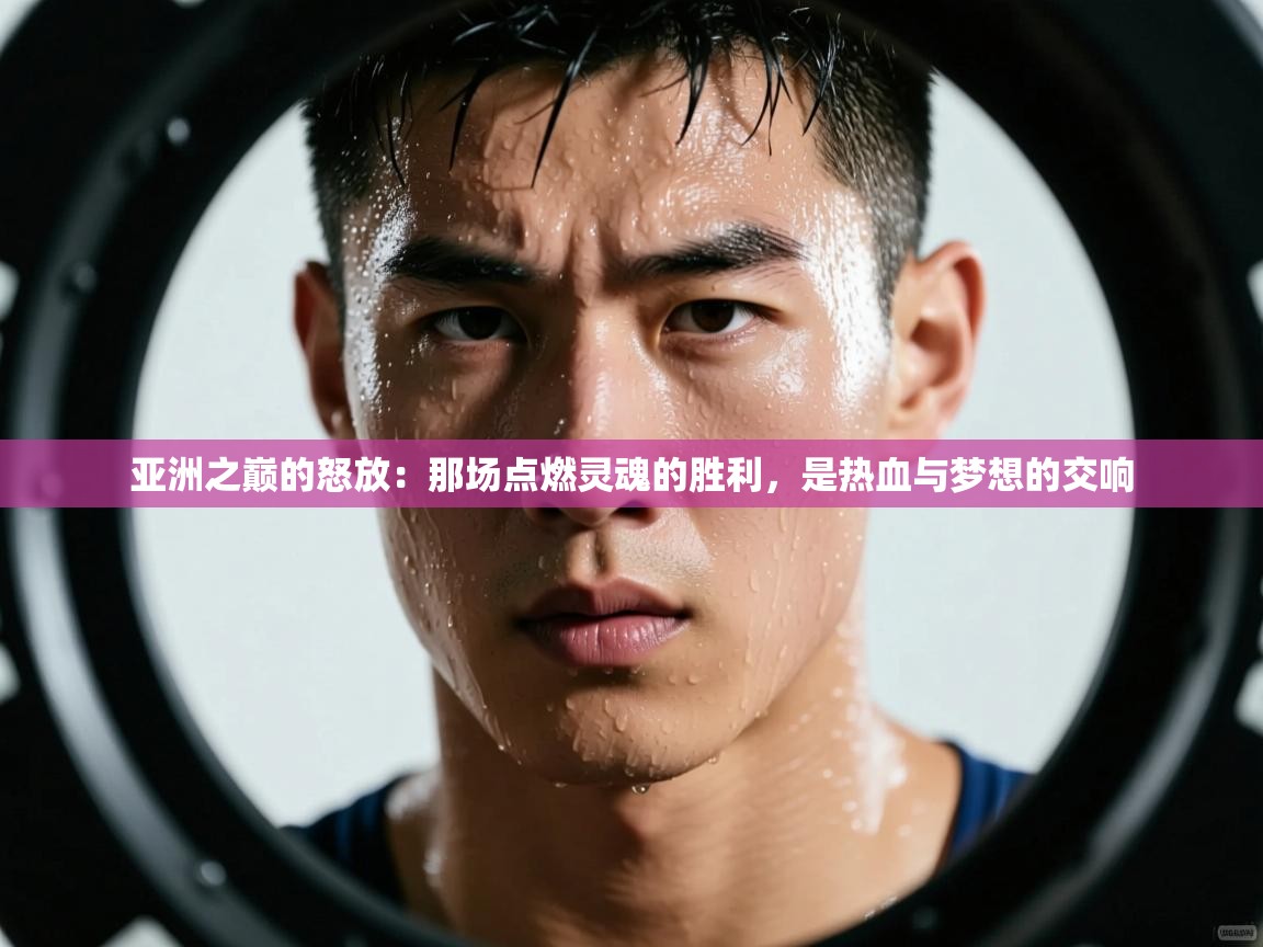 亚洲之巅的怒放：那场点燃灵魂的胜利，是热血与梦想的交响  第2张