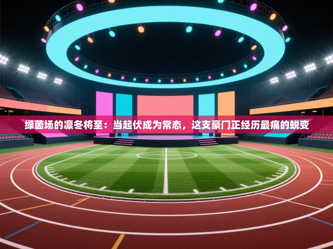 绿茵场的凛冬将至：当起伏成为常态，这支豪门正经历最痛的蜕变