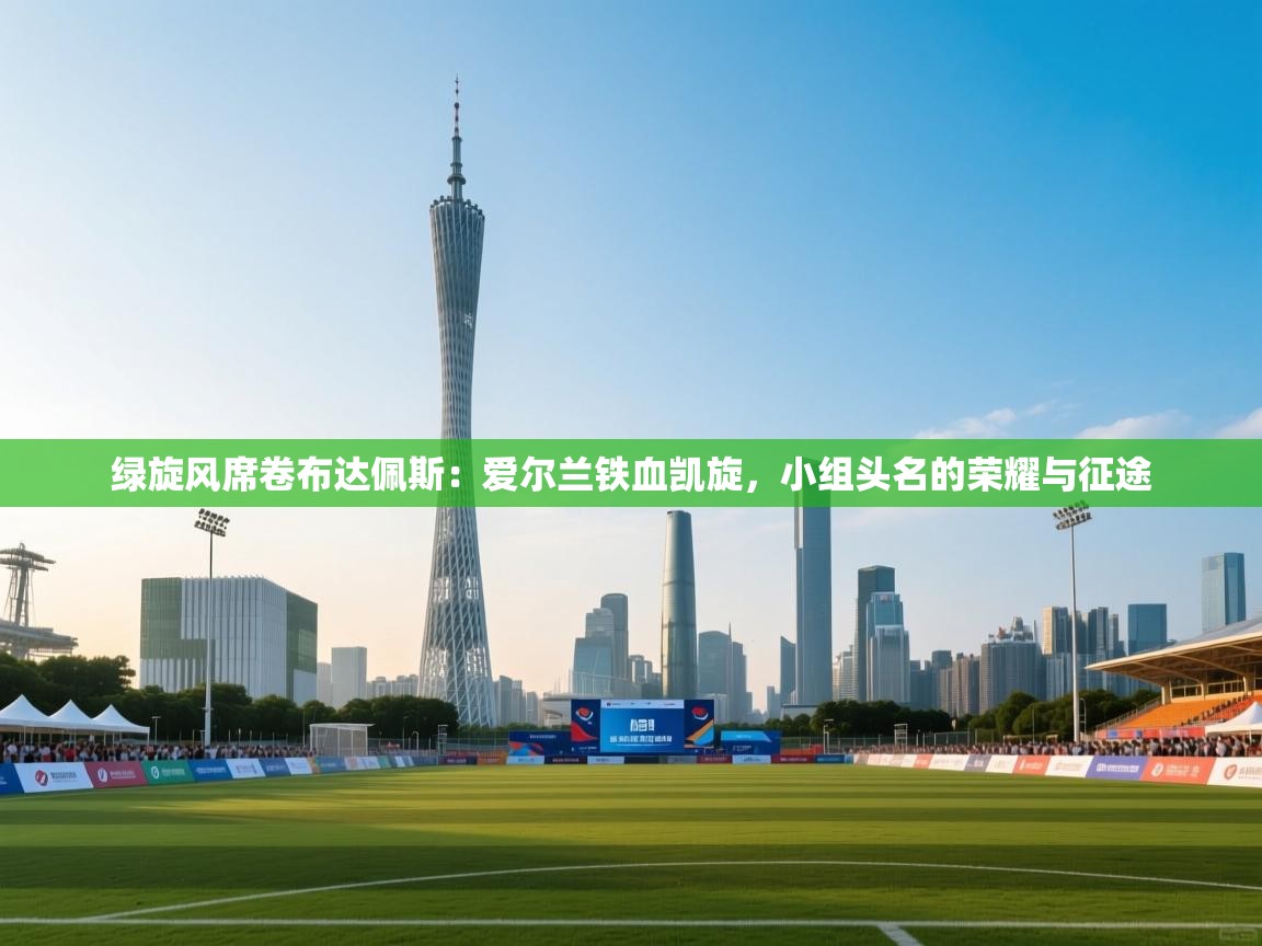 绿旋风席卷布达佩斯：爱尔兰铁血凯旋，小组头名的荣耀与征途