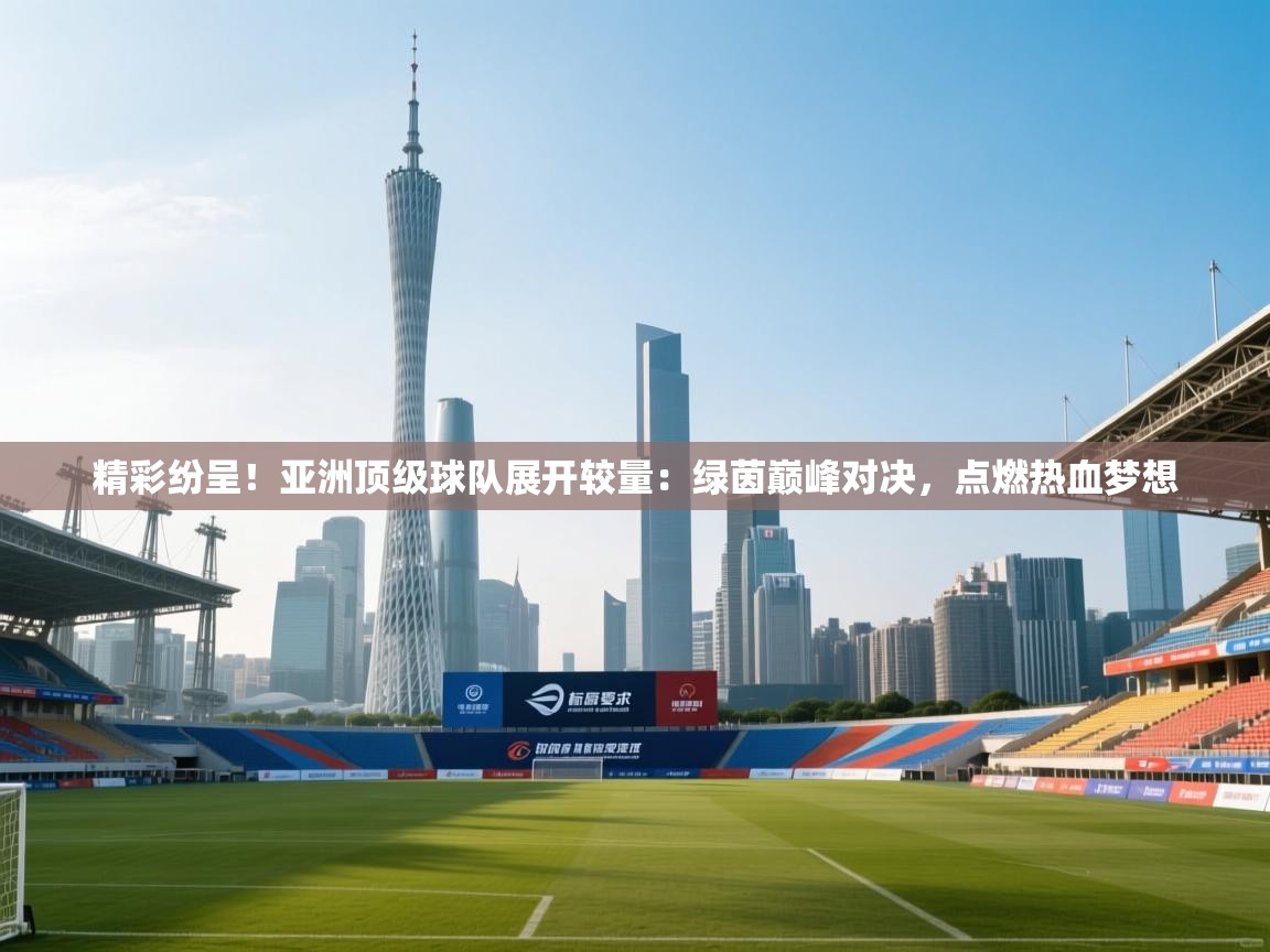 精彩纷呈！亚洲顶级球队展开较量：绿茵巅峰对决，点燃热血梦想