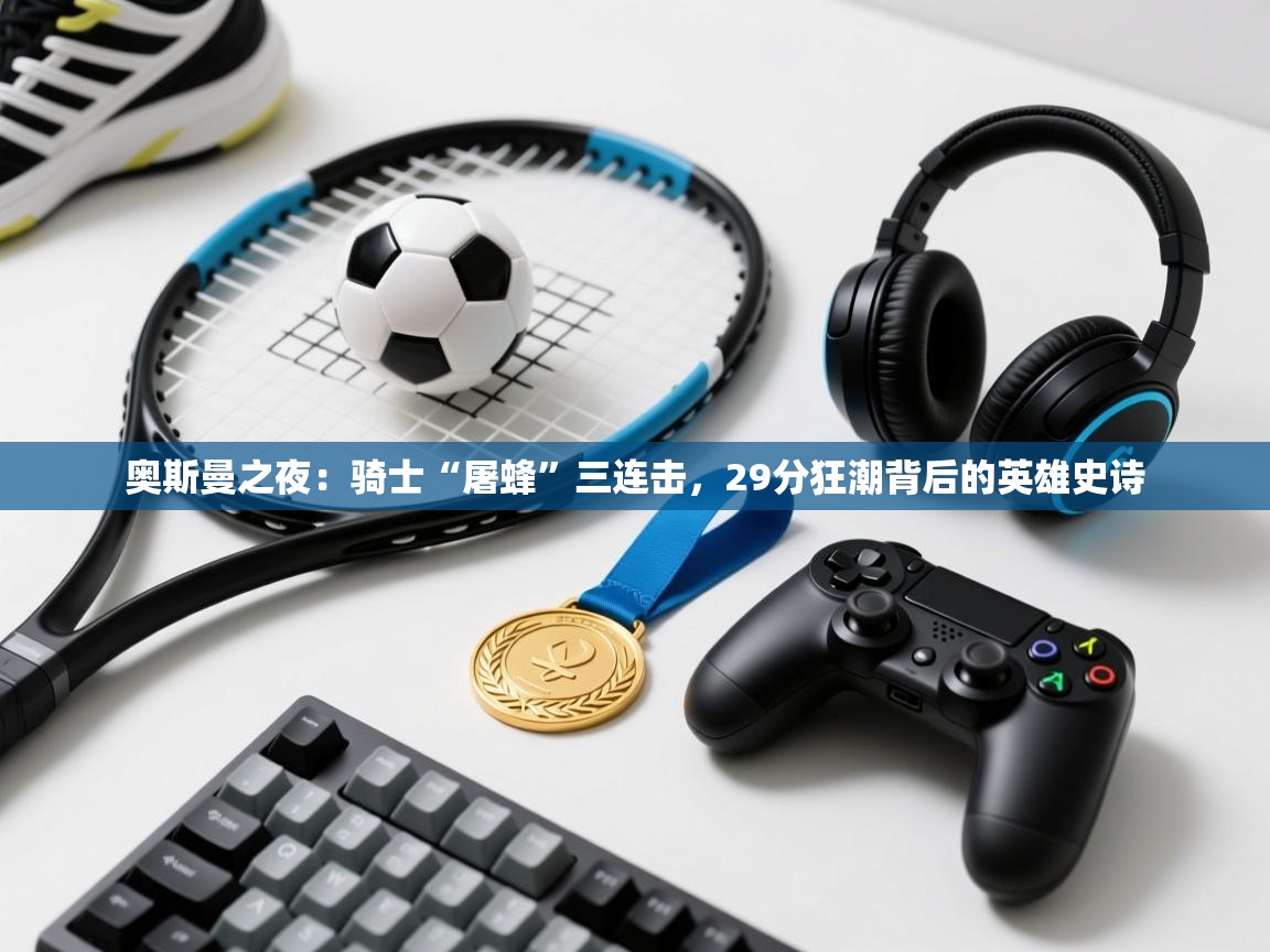 奥斯曼之夜：骑士“屠蜂”三连击，29分狂潮背后的英雄史诗  第2张