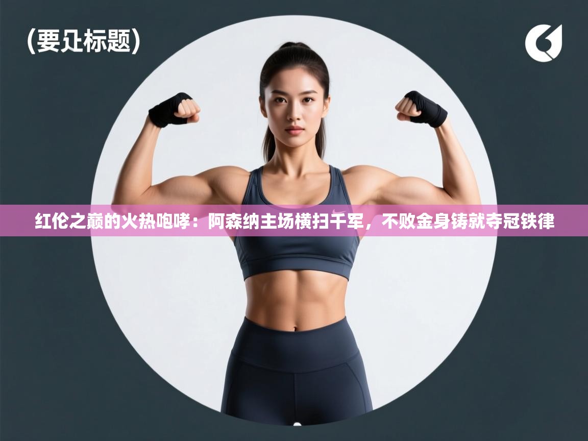 红伦之巅的火热咆哮:阿森纳主场横扫千军,不败金身铸就夺冠铁律 第1张