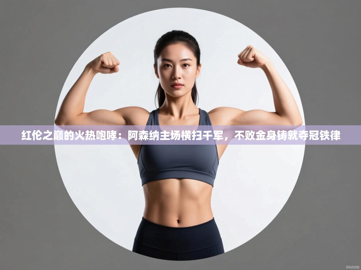 红伦之巅的火热咆哮:阿森纳主场横扫千军,不败金身铸就夺冠铁律 第2张