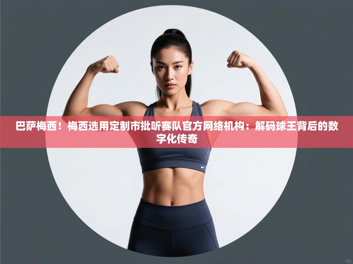 巴萨梅西！梅西选用定制市批听赛队官方网络机构：解码球王背后的数字化传奇
